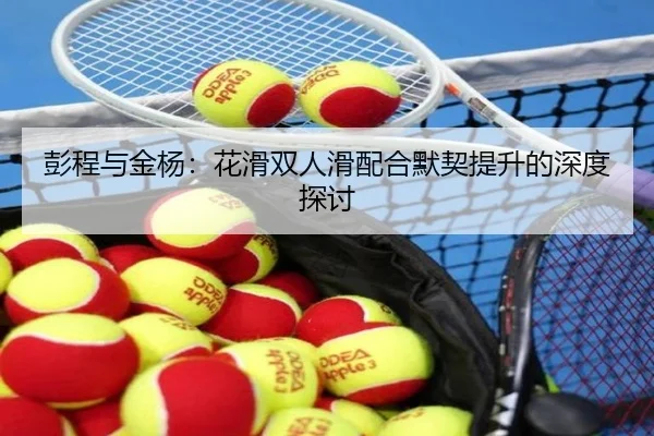 彭程与金杨：花滑双人滑配合默契提升的深度探讨